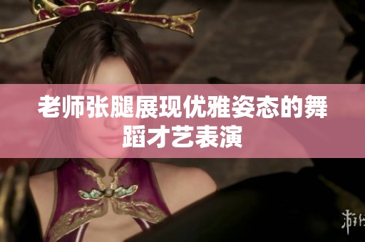 老师张腿展现优雅姿态的舞蹈才艺表演
