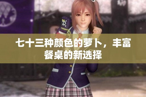 七十三种颜色的萝卜,丰富餐桌的新选择 七十三种颜色的萝卜,丰富餐桌的新选择