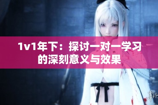 1v1年下：探讨一对一学习的深刻意义与效果