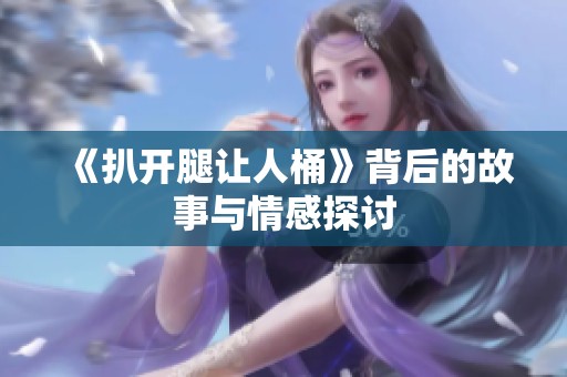 《扒开腿让人桶》背后的故事与情感探讨