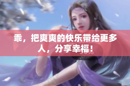 乖，把爽爽的快乐带给更多人，分享幸福！