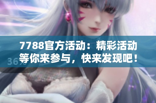 7788官方活动：精彩活动等你来参与，快来发现吧！