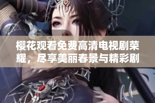 樱花观看免费高清电视剧荣耀，尽享美丽春景与精彩剧情