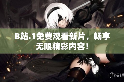B站.1免费观看新片，畅享无限精彩内容！