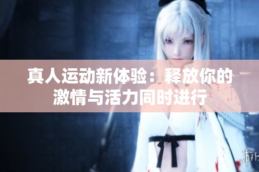 真人运动新体验：释放你的激情与活力同时进行