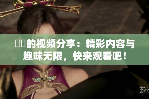 妺妺的视频分享：精彩内容与趣味无限，快来观看吧！