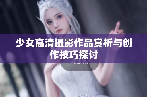 少女高清摄影作品赏析与创作技巧探讨