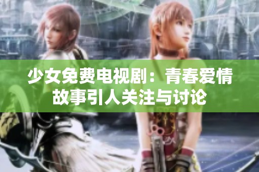 少女免费电视剧：青春爱情故事引人关注与讨论