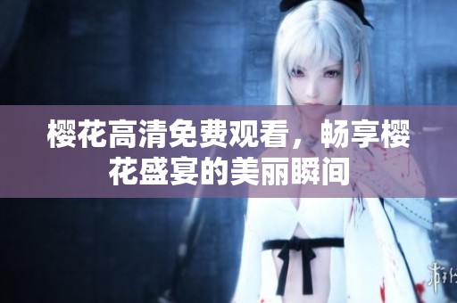 樱花高清免费观看，畅享樱花盛宴的美丽瞬间