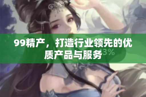 99精产，打造行业领先的优质产品与服务