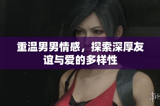 重温男男情感，探索深厚友谊与爱的多样性
