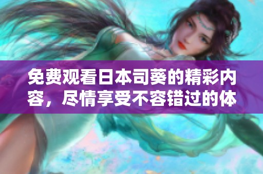 免费观看日本司葵的精彩内容，尽情享受不容错过的体验！
