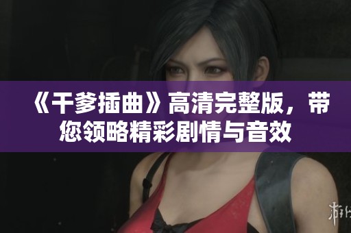 《干爹插曲》高清完整版,带您领略精彩剧情与音效 《干爹插曲》高清完整版,带您领略精彩剧情与音效