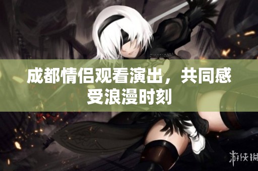 成都情侣观看演出，共同感受浪漫时刻