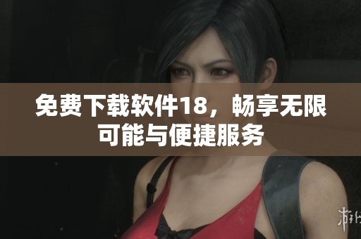 免费下载软件18，畅享无限可能与便捷服务