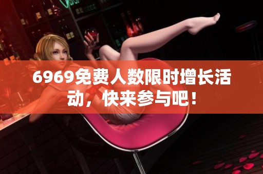6969免费人数限时增长活动，快来参与吧！