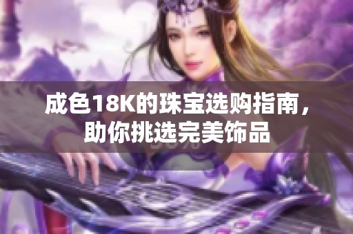 成色18K的珠宝选购指南,助你挑选完美饰品 成色18K的珠宝选购指南,助你挑选完美饰品