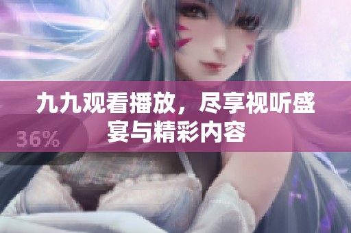 九九观看播放，尽享视听盛宴与精彩内容