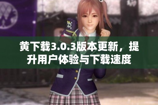 黄下载3.0.3版本更新，提升用户体验与下载速度