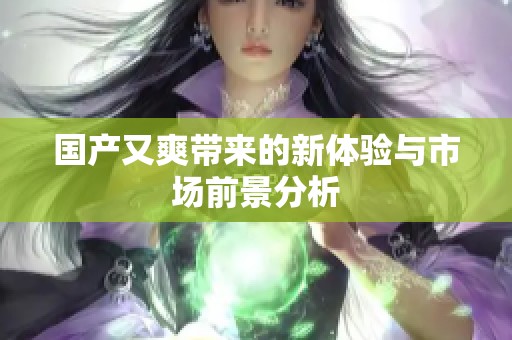 国产又爽带来的新体验与市场前景分析