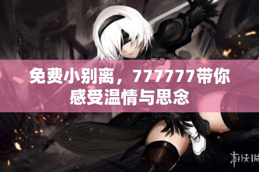 免费小别离，777777带你感受温情与思念