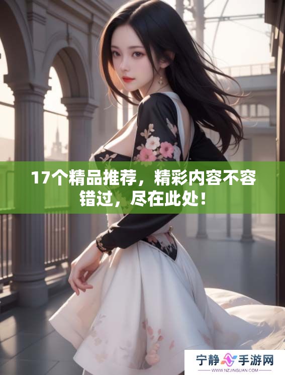 17个精品推荐，精彩内容不容错过，尽在此处！