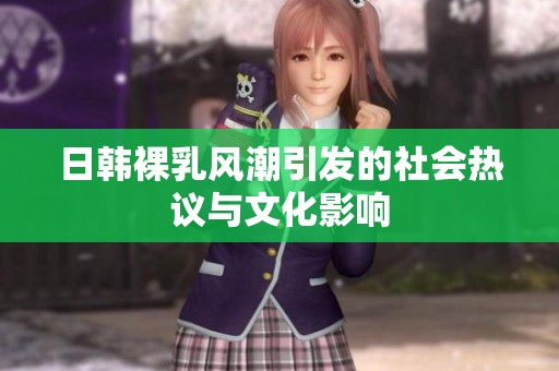 日韩裸乳风潮引发的社会热议与文化影响