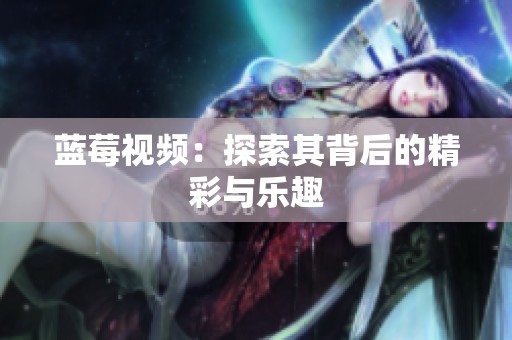 蓝莓视频：探索其背后的精彩与乐趣