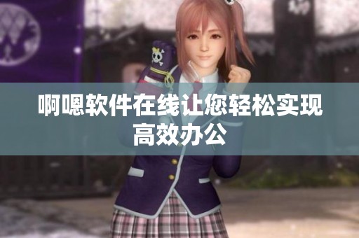 啊嗯软件在线让您轻松实现高效办公