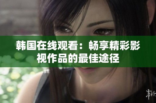 韩国在线观看：畅享精彩影视作品的最佳途径