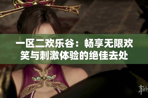 一区二欢乐谷：畅享无限欢笑与刺激体验的绝佳去处