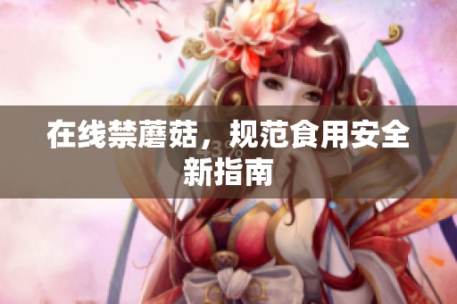 在线禁蘑菇，规范食用安全新指南