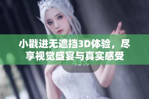 小戳进无遮挡3D体验，尽享视觉盛宴与真实感受