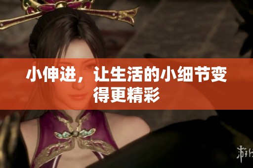 小伸进，让生活的小细节变得更精彩