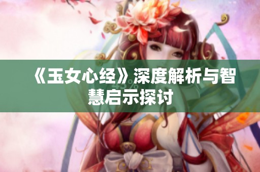 《玉女心经》深度解析与智慧启示探讨