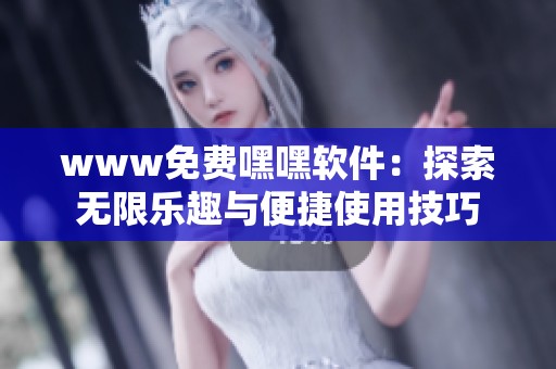www免费嘿嘿软件：探索无限乐趣与便捷使用技巧