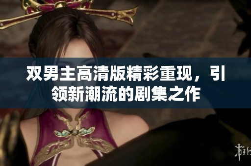 双男主高清版精彩重现，引领新潮流的剧集之作
