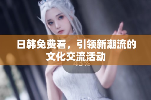 日韩免费看，引领新潮流的文化交流活动