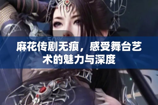 麻花传剧无痕，感受舞台艺术的魅力与深度