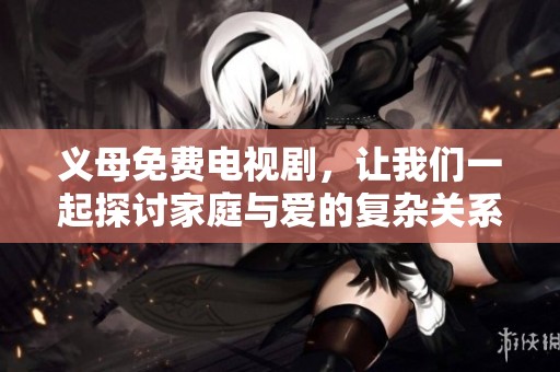 义母免费电视剧，让我们一起探讨家庭与爱的复杂关系