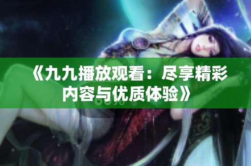 《九九播放观看:尽享精彩内容与优质体验》 《九九播放观看:尽享精彩内容与优质体验》