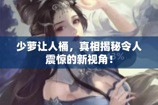 少萝让人桶，真相揭秘令人震惊的新视角！