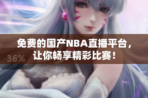 免费的国产NBA直播平台，让你畅享精彩比赛！