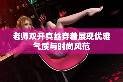 老师双开真丝穿着展现优雅气质与时尚风范
