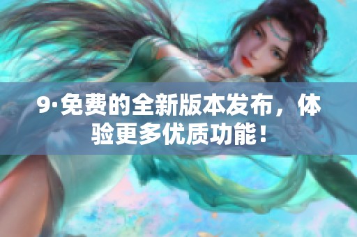 9·免费的全新版本发布，体验更多优质功能！