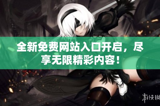 全新免费网站入口开启，尽享无限精彩内容！