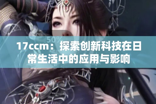 17ccm：探索创新科技在日常生活中的应用与影响