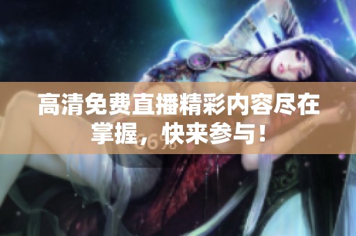 高清免费直播精彩内容尽在掌握，快来参与！