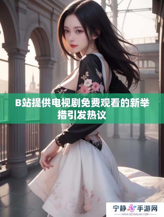 B站提供电视剧免费观看的新举措引发热议