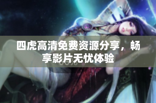 四虎高清免费资源分享，畅享影片无忧体验